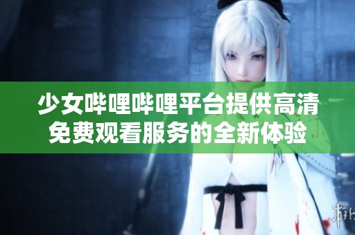 少女哔哩哔哩平台提供高清免费观看服务的全新体验