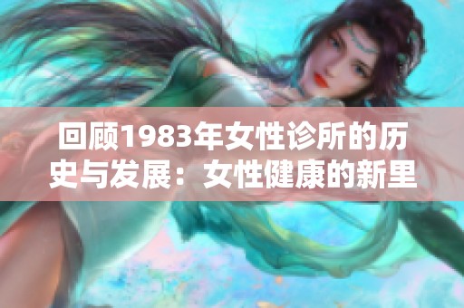 回顾1983年女性诊所的历史与发展：女性健康的新里程碑