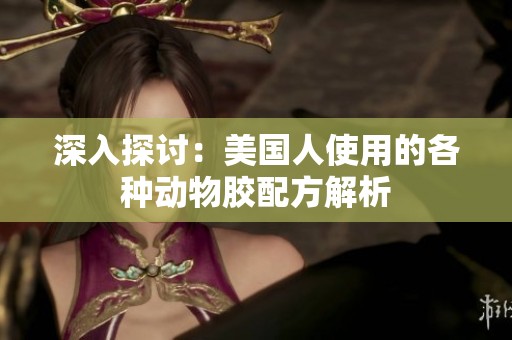 深入探讨：美国人使用的各种动物胶配方解析