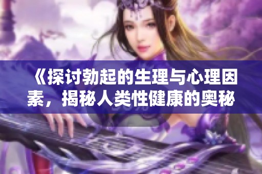 《探讨勃起的生理与心理因素，揭秘人类性健康的奥秘》