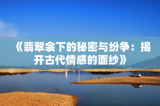 《翡翠衾下的秘密与纷争：揭开古代情感的面纱》