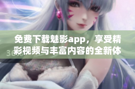 免费下载魅影app，享受精彩视频与丰富内容的全新体验