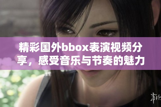 精彩国外bbox表演视频分享，感受音乐与节奏的魅力