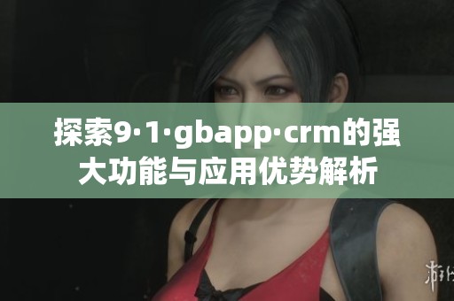 探索9·1·gbapp·crm的强大功能与应用优势解析