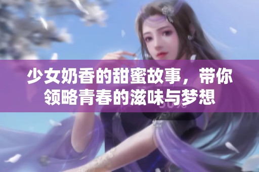 少女奶香的甜蜜故事，带你领略青春的滋味与梦想