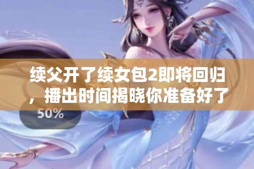 续父开了续女包2即将回归，播出时间揭晓你准备好了吗