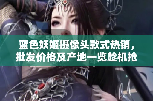 蓝色妖姬摄像头款式热销，批发价格及产地一览趁机抢购