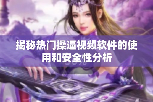 揭秘热门操逼视频软件的使用和安全性分析