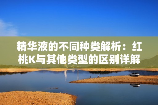 精华液的不同种类解析：红桃K与其他类型的区别详解