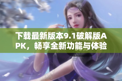 下载最新版本9.1破解版APK，畅享全新功能与体验