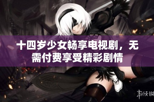 十四岁少女畅享电视剧，无需付费享受精彩剧情