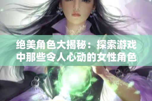 绝美角色大揭秘：探索游戏中那些令人心动的女性角色