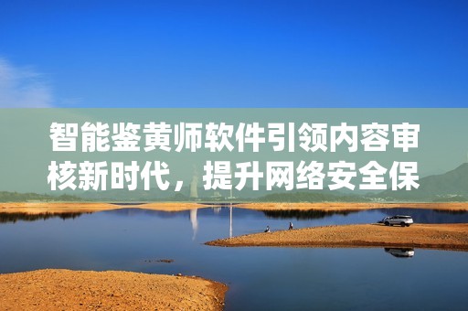 智能鉴黄师软件引领内容审核新时代，提升网络安全保障