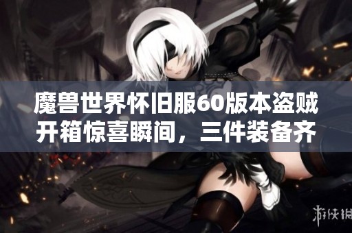 魔兽世界怀旧服60版本盗贼开箱惊喜瞬间，三件装备齐聚引热议