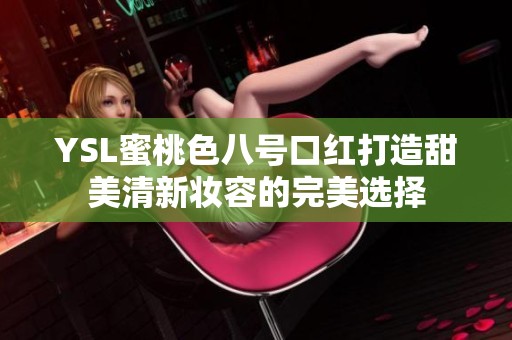 YSL蜜桃色八号口红打造甜美清新妆容的完美选择