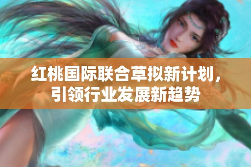 红桃国际联合草拟新计划，引领行业发展新趋势