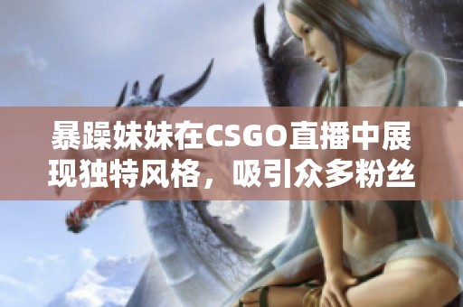 暴躁妹妹在CSGO直播中展现独特风格，吸引众多粉丝围观