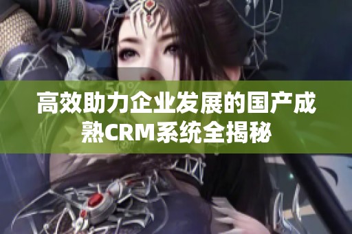 高效助力企业发展的国产成熟CRM系统全揭秘