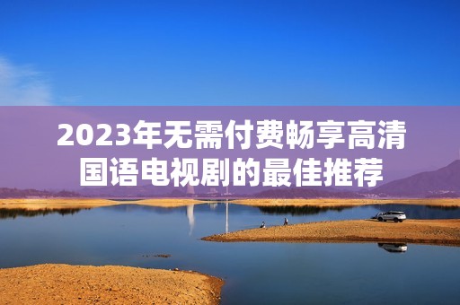 2023年无需付费畅享高清国语电视剧的最佳推荐