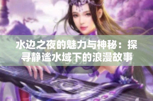 水边之夜的魅力与神秘：探寻静谧水域下的浪漫故事