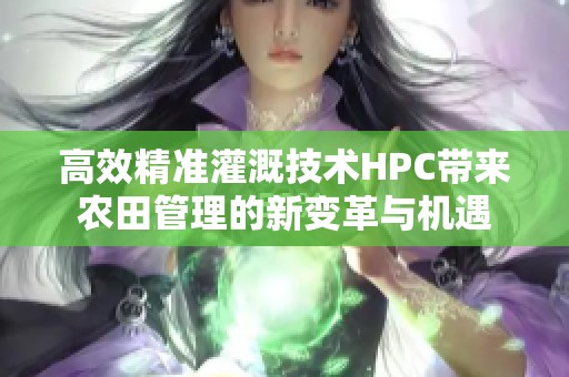 高效精准灌溉技术HPC带来农田管理的新变革与机遇