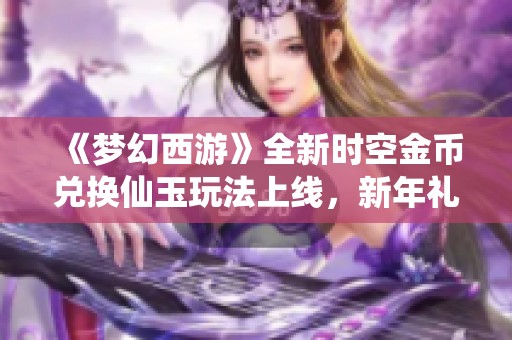 《梦幻西游》全新时空金币兑换仙玉玩法上线，新年礼包助力玩家轻松升级