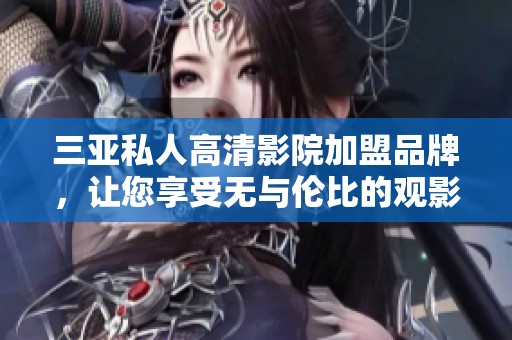 三亚私人高清影院加盟品牌，让您享受无与伦比的观影体验