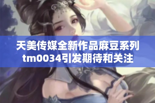 天美传媒全新作品麻豆系列tm0034引发期待和关注