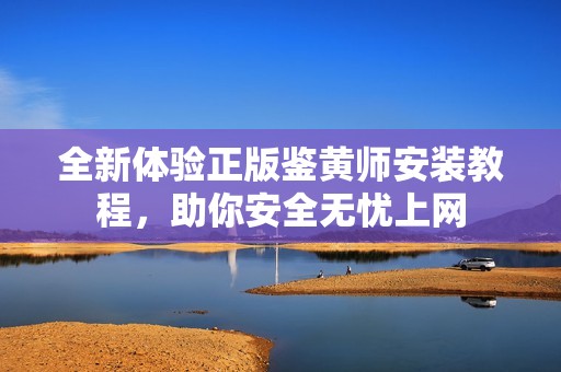 全新体验正版鉴黄师安装教程，助你安全无忧上网