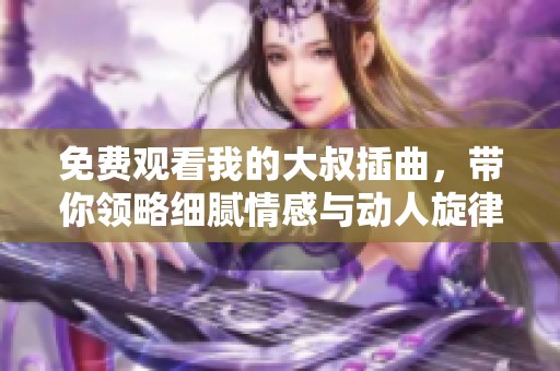 免费观看我的大叔插曲，带你领略细腻情感与动人旋律