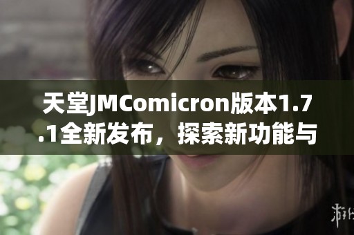 天堂JMComicron版本1.7.1全新发布，探索新功能与优化体验