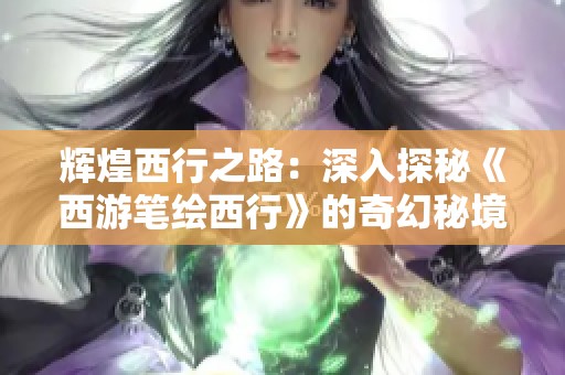 辉煌西行之路：深入探秘《西游笔绘西行》的奇幻秘境