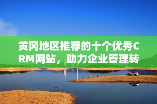 黄冈地区推荐的十个优秀CRM网站，助力企业管理转型升级