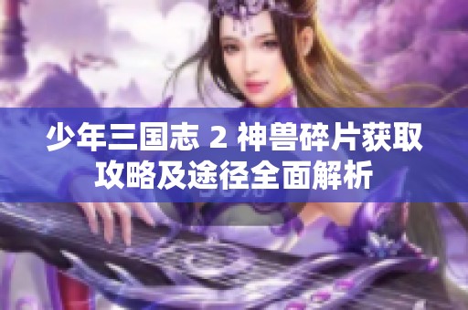 少年三国志 2 神兽碎片获取攻略及途径全面解析