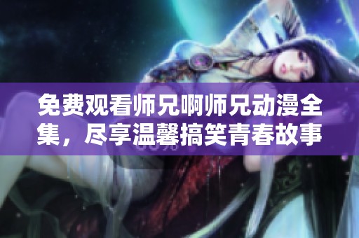 免费观看师兄啊师兄动漫全集，尽享温馨搞笑青春故事！