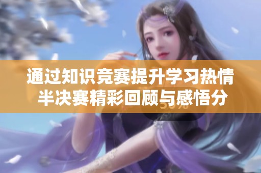 通过知识竞赛提升学习热情 半决赛精彩回顾与感悟分享