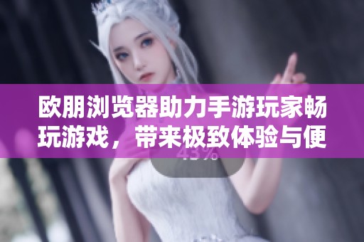 欧朋浏览器助力手游玩家畅玩游戏，带来极致体验与便利