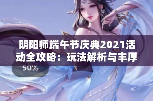 阴阳师端午节庆典2021活动全攻略：玩法解析与丰厚奖励一览