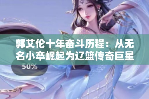 郭艾伦十年奋斗历程：从无名小卒崛起为辽篮传奇巨星之路