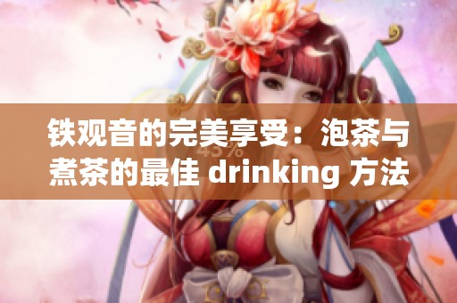 铁观音的完美享受：泡茶与煮茶的最佳 drinking 方法揭秘