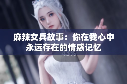 麻辣女兵故事：你在我心中永远存在的情感记忆