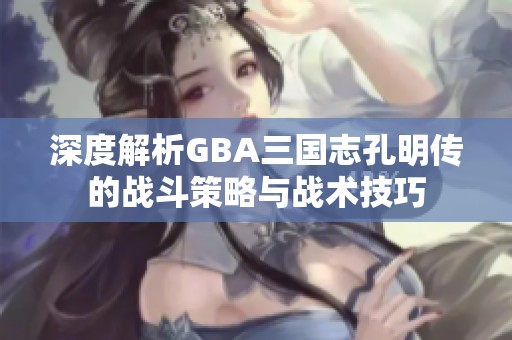 深度解析GBA三国志孔明传的战斗策略与战术技巧