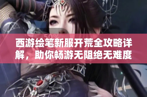 西游绘笔新服开荒全攻略详解，助你畅游无阻绝无难度