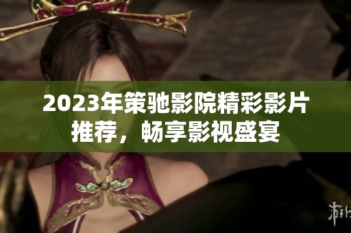 2023年策驰影院精彩影片推荐，畅享影视盛宴