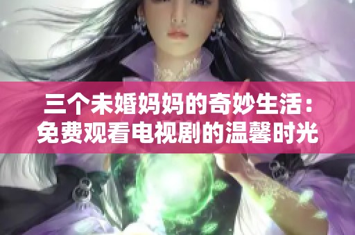 三个未婚妈妈的奇妙生活：免费观看电视剧的温馨时光