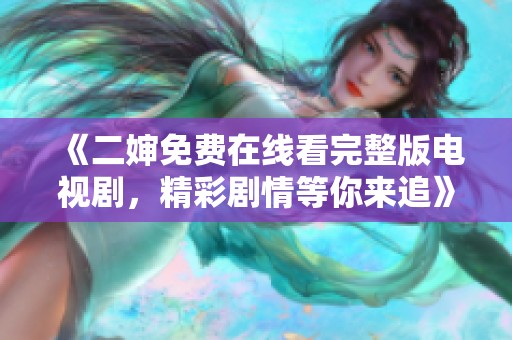 《二婶免费在线看完整版电视剧，精彩剧情等你来追》