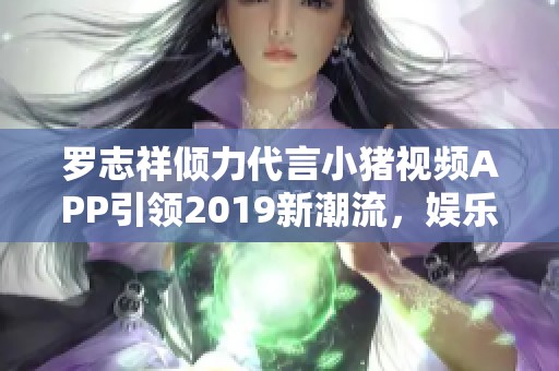 罗志祥倾力代言小猪视频APP引领2019新潮流，娱乐无限可能