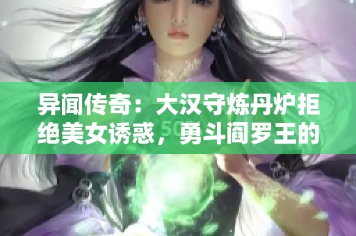 异闻传奇：大汉守炼丹炉拒绝美女诱惑，勇斗阎罗王的故事