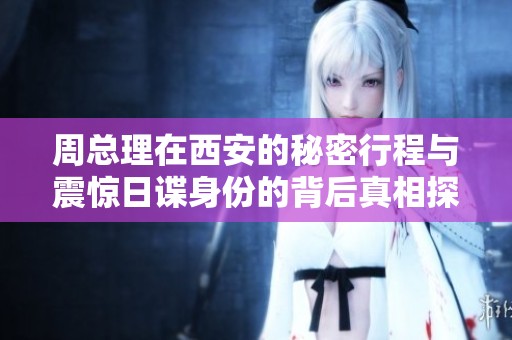 周总理在西安的秘密行程与震惊日谍身份的背后真相探秘
