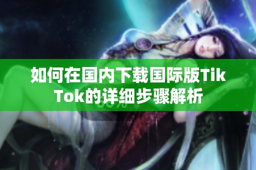 如何在国内下载国际版TikTok的详细步骤解析